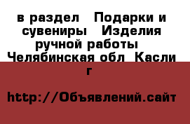  в раздел : Подарки и сувениры » Изделия ручной работы . Челябинская обл.,Касли г.